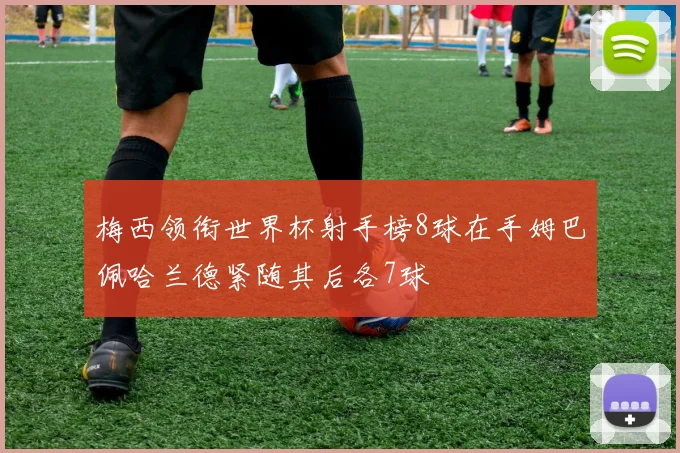 梅西领衔世界杯射手榜8球在手姆巴佩哈兰德紧随其后各7球